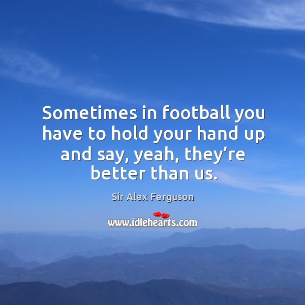 Sometimes in football you have to hold your hand up and say, yeah, they’re better than us. Sir Alex Ferguson Picture Quote