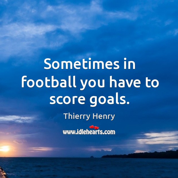 Sometimes in football you have to score goals. Thierry Henry Picture Quote