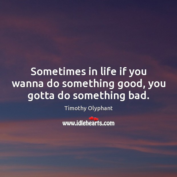 Sometimes in life if you wanna do something good, you gotta do something bad. Timothy Olyphant Picture Quote