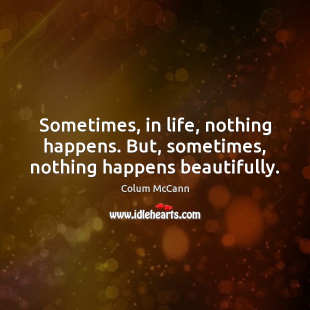 Sometimes, in life, nothing happens. But, sometimes, nothing happens beautifully. Colum McCann Picture Quote