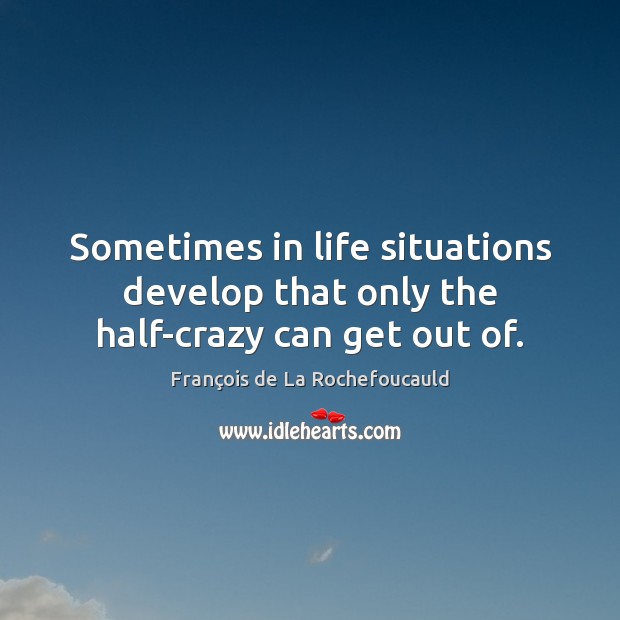 Sometimes in life situations develop that only the half-crazy can get out of. François de La Rochefoucauld Picture Quote