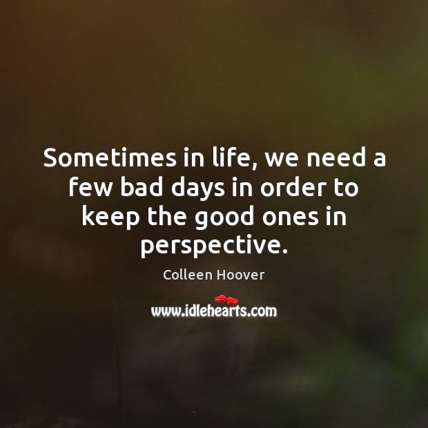 Sometimes in life, we need a few bad days in order to keep the good ones in perspective. Colleen Hoover Picture Quote