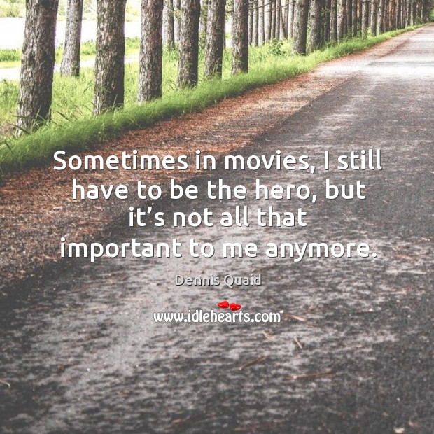 Sometimes in movies, I still have to be the hero, but it’s not all that important to me anymore. Dennis Quaid Picture Quote