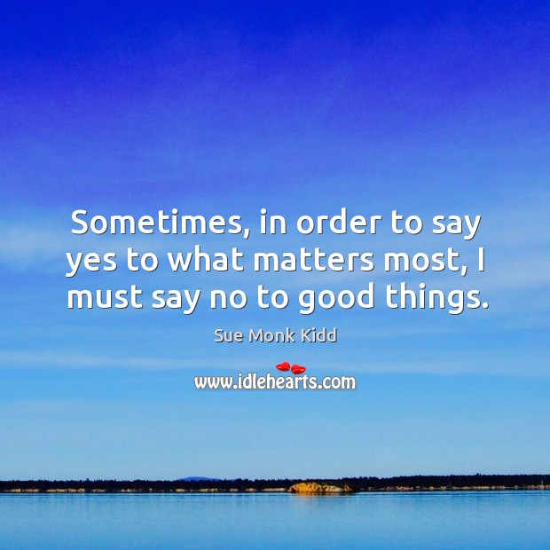 Sometimes, in order to say yes to what matters most, I must say no to good things. Image