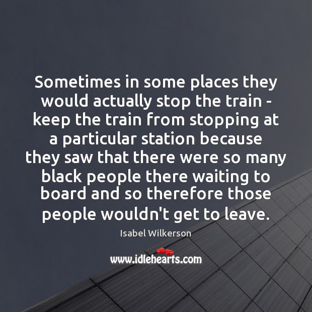 Sometimes in some places they would actually stop the train – keep Isabel Wilkerson Picture Quote