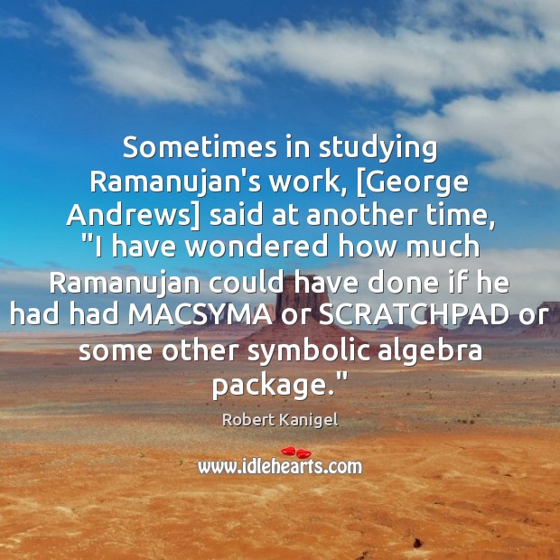 Sometimes in studying Ramanujan’s work, [George Andrews] said at another time, “I Robert Kanigel Picture Quote