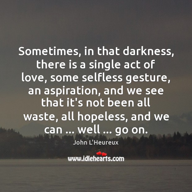 Sometimes, in that darkness, there is a single act of love, some John L’Heureux Picture Quote