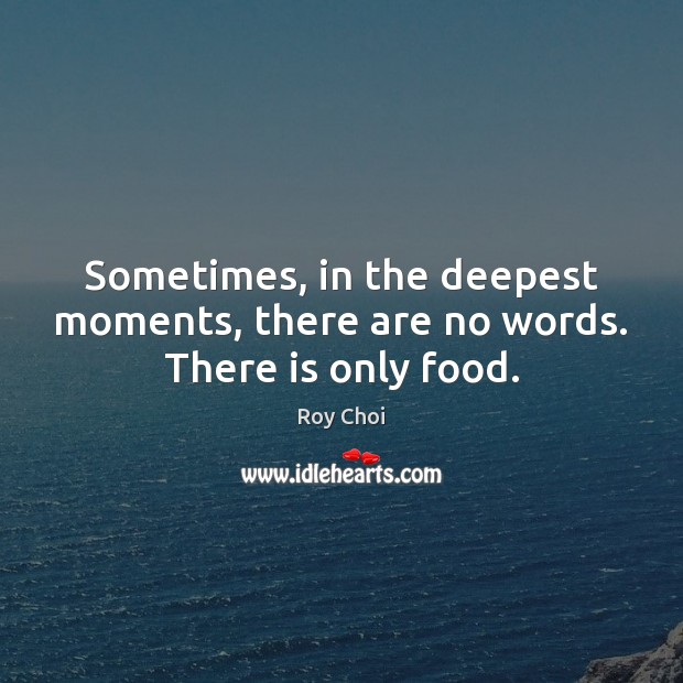 Sometimes, in the deepest moments, there are no words. There is only food. Roy Choi Picture Quote
