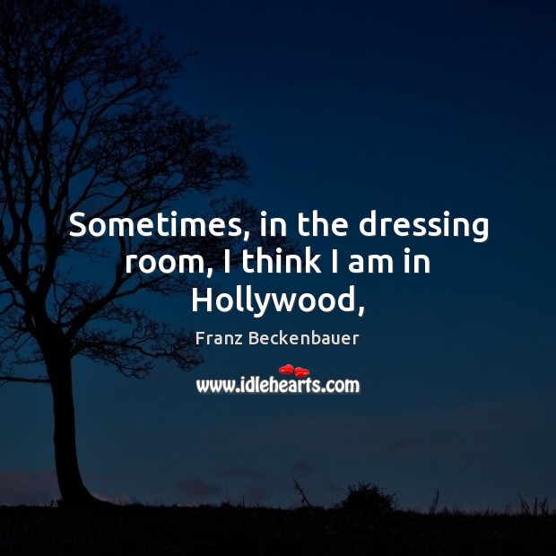 Sometimes, in the dressing room, I think I am in Hollywood, Franz Beckenbauer Picture Quote