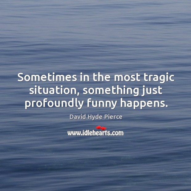 Sometimes in the most tragic situation, something just profoundly funny happens. David Hyde Pierce Picture Quote