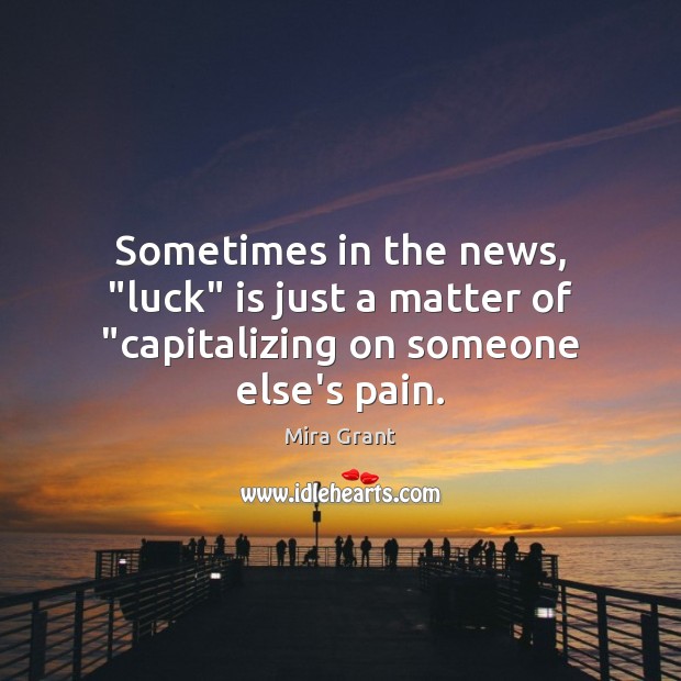 Sometimes in the news, “luck” is just a matter of “capitalizing on someone else’s pain. Mira Grant Picture Quote