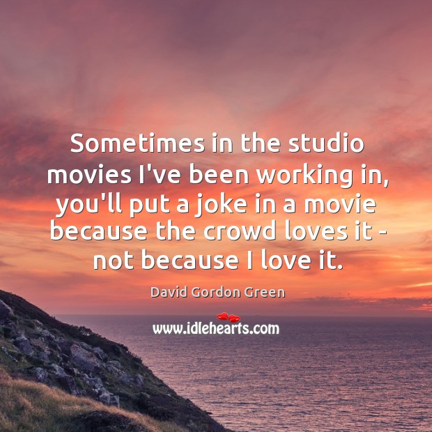 Sometimes in the studio movies I’ve been working in, you’ll put a David Gordon Green Picture Quote