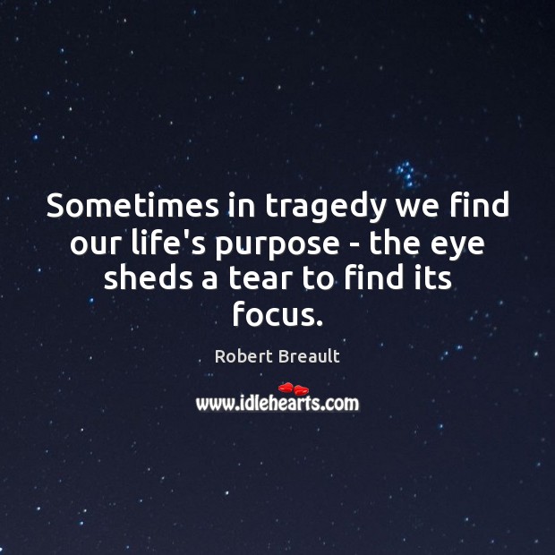 Sometimes in tragedy we find our life’s purpose – the eye sheds a tear to find its focus. Robert Breault Picture Quote