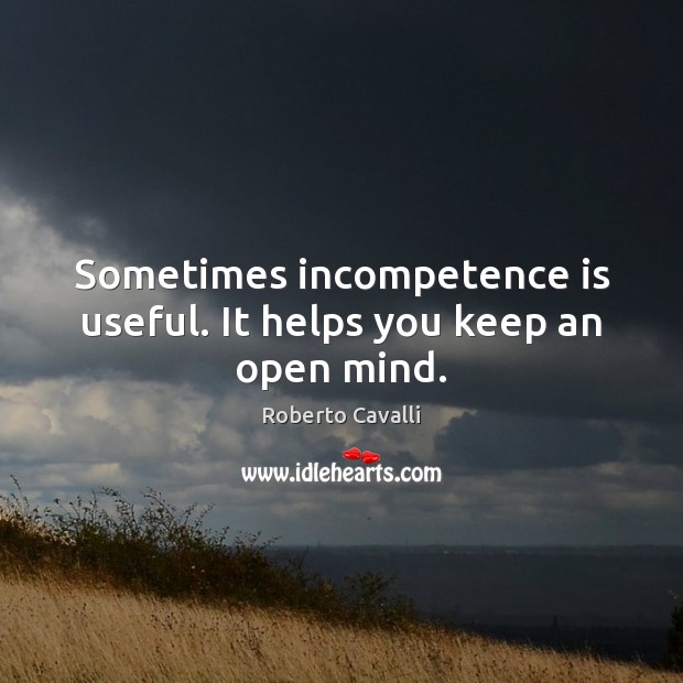 Sometimes incompetence is useful. It helps you keep an open mind. Roberto Cavalli Picture Quote