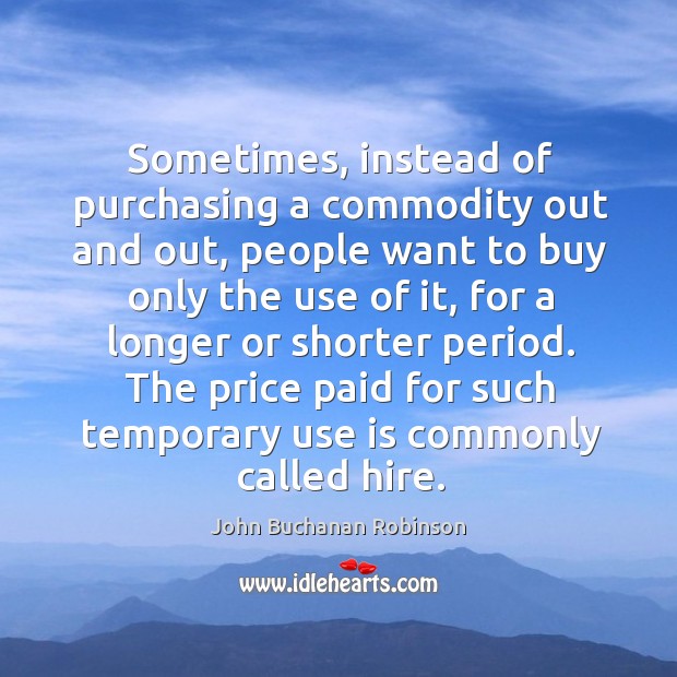 Sometimes, instead of purchasing a commodity out and out, people want to buy only the use of it John Buchanan Robinson Picture Quote