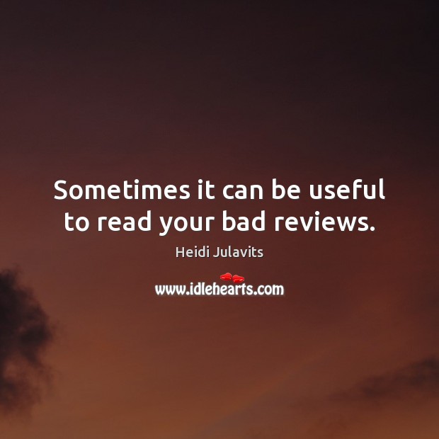 Sometimes it can be useful to read your bad reviews. Heidi Julavits Picture Quote