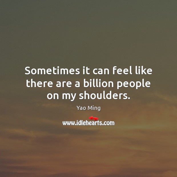 Sometimes it can feel like there are a billion people on my shoulders. Yao Ming Picture Quote