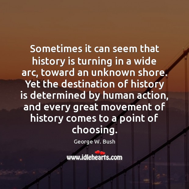 Sometimes it can seem that history is turning in a wide arc, George W. Bush Picture Quote