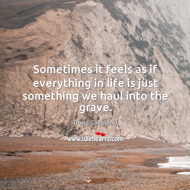 Sometimes it feels as if everything in life is just something we haul into the grave. Doug Coupland Picture Quote