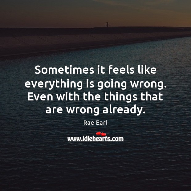 Sometimes it feels like everything is going wrong. Even with the things Rae Earl Picture Quote