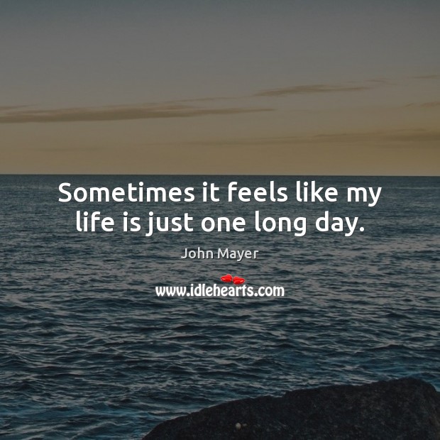 Sometimes it feels like my life is just one long day. John Mayer Picture Quote