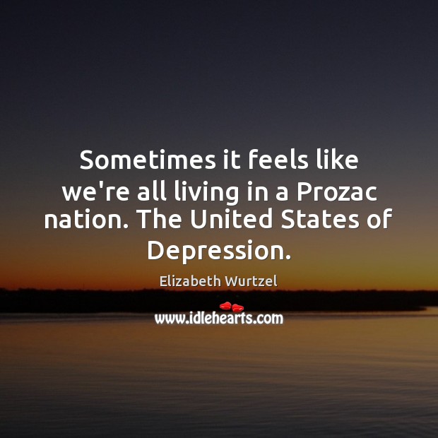 Sometimes it feels like we’re all living in a Prozac nation. The Elizabeth Wurtzel Picture Quote