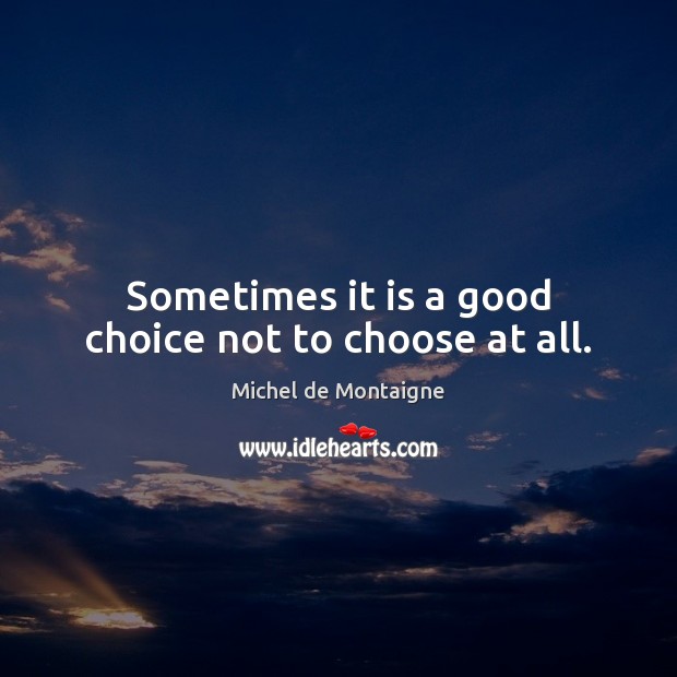 Sometimes it is a good choice not to choose at all. Michel de Montaigne Picture Quote