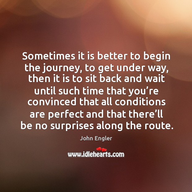 Sometimes it is better to begin the journey, to get under way, then it is to sit back and John Engler Picture Quote