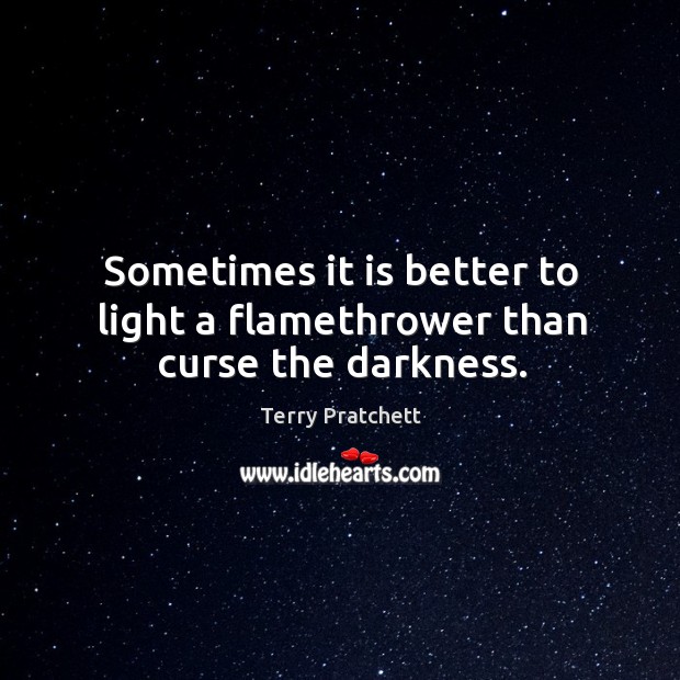 Sometimes it is better to light a flamethrower than curse the darkness. Terry Pratchett Picture Quote