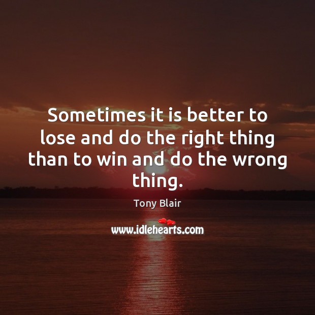 Sometimes it is better to lose and do the right thing than to win and do the wrong thing. Tony Blair Picture Quote