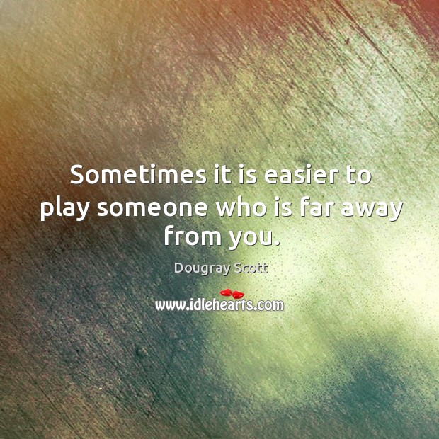 Sometimes it is easier to play someone who is far away from you. Dougray Scott Picture Quote
