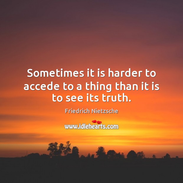 Sometimes it is harder to accede to a thing than it is to see its truth. Friedrich Nietzsche Picture Quote