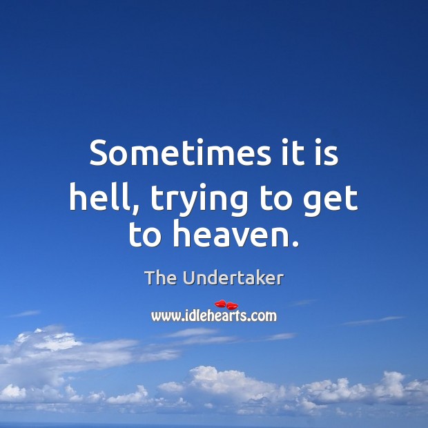 Sometimes it is hell, trying to get to heaven. The Undertaker Picture Quote