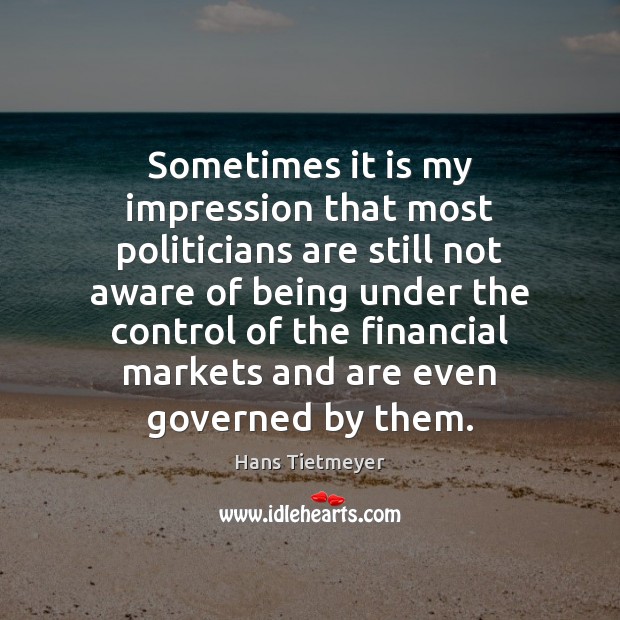 Sometimes it is my impression that most politicians are still not aware Hans Tietmeyer Picture Quote