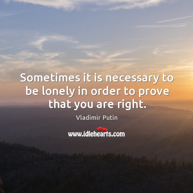 Sometimes it is necessary to be lonely in order to prove that you are right. Vladimir Putin Picture Quote