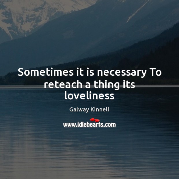 Sometimes it is necessary To reteach a thing its loveliness Galway Kinnell Picture Quote