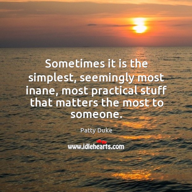 Sometimes it is the simplest, seemingly most inane, most practical stuff that matters the most to someone. Patty Duke Picture Quote