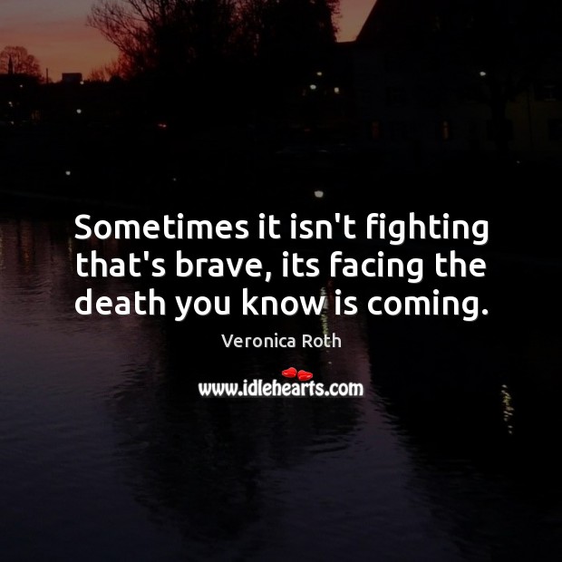 Sometimes it isn’t fighting that’s brave, its facing the death you know is coming. Veronica Roth Picture Quote