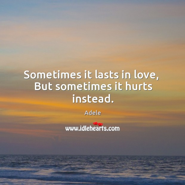 Sometimes it lasts in love,  But sometimes it hurts instead. Adele Picture Quote