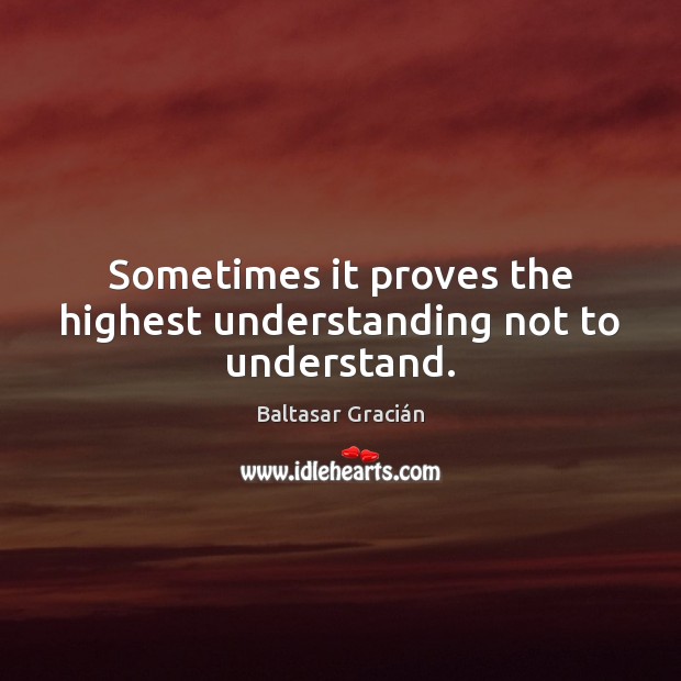Sometimes it proves the highest understanding not to understand. Baltasar Gracián Picture Quote