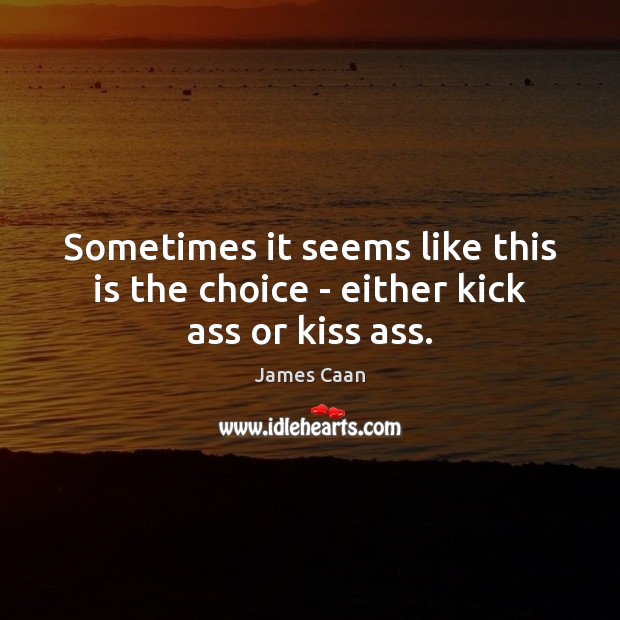 Sometimes it seems like this is the choice – either kick ass or kiss ass. James Caan Picture Quote