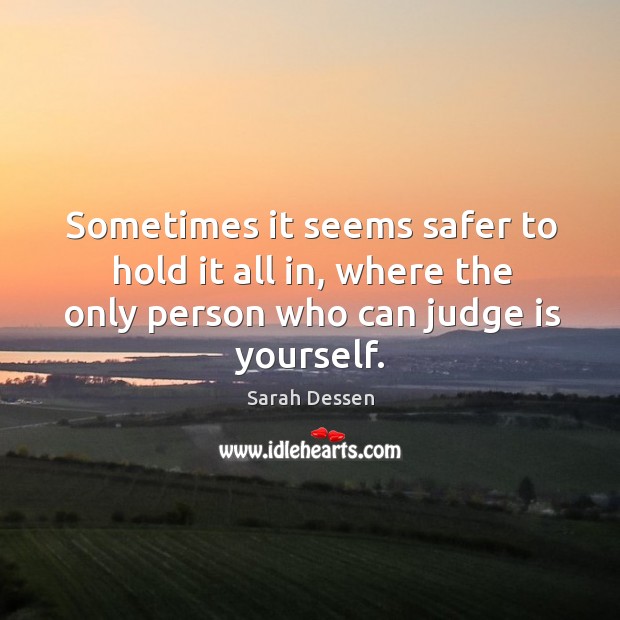 Sometimes it seems safer to hold it all in, where the only person who can judge is yourself. Sarah Dessen Picture Quote