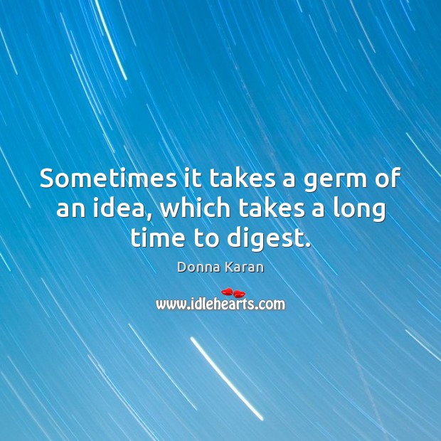 Sometimes it takes a germ of an idea, which takes a long time to digest. Image