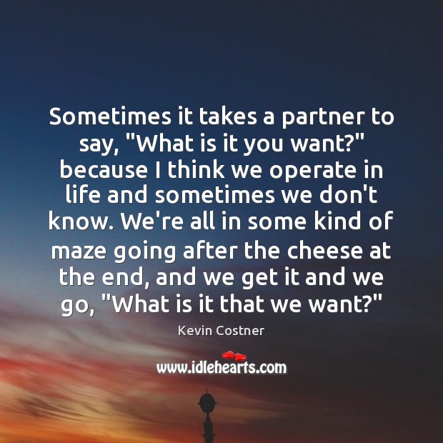Sometimes it takes a partner to say, “What is it you want?” Kevin Costner Picture Quote