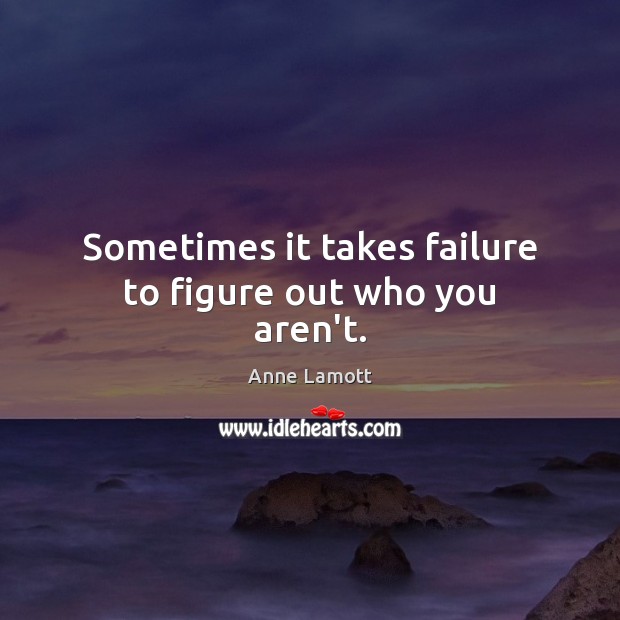 Sometimes it takes failure to figure out who you aren’t. Image