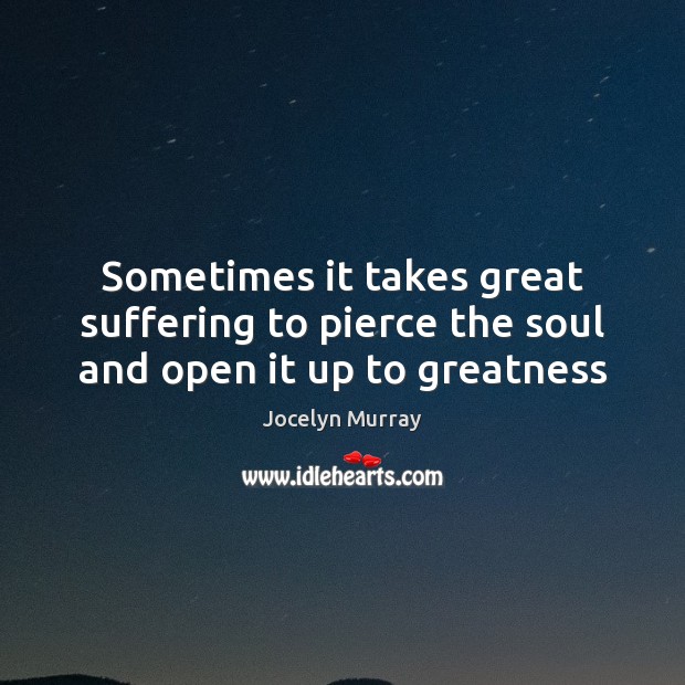 Sometimes it takes great suffering to pierce the soul and open it up to greatness Jocelyn Murray Picture Quote