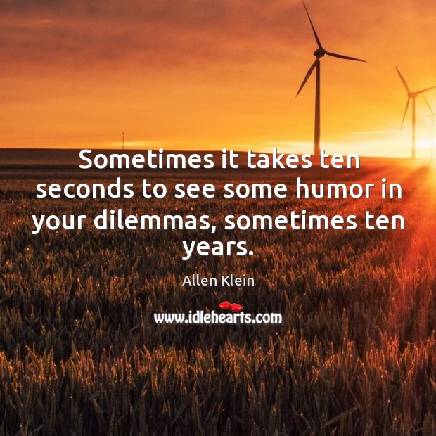 Sometimes it takes ten seconds to see some humor in your dilemmas, sometimes ten years. Allen Klein Picture Quote
