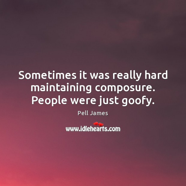 Sometimes it was really hard maintaining composure. People were just goofy. Pell James Picture Quote