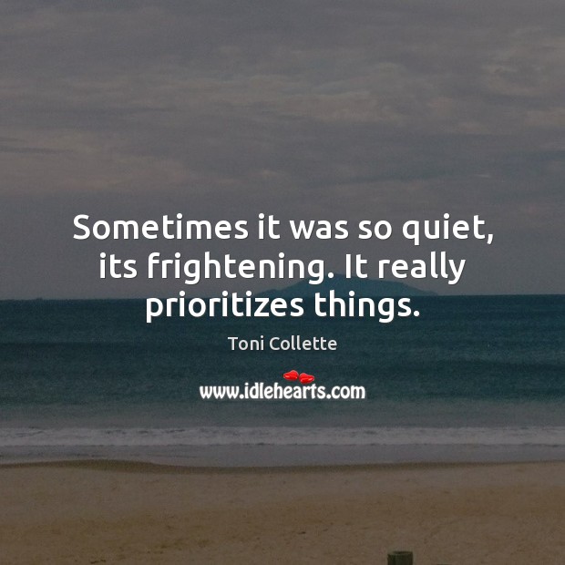 Sometimes it was so quiet, its frightening. It really prioritizes things. Toni Collette Picture Quote