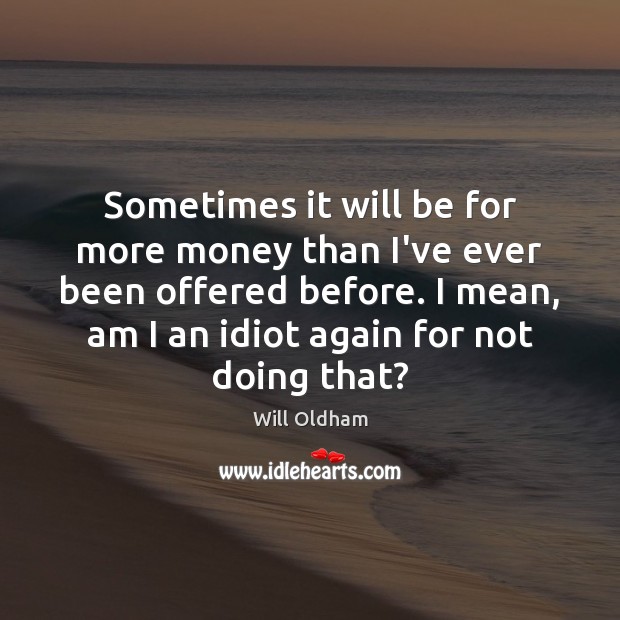 Sometimes it will be for more money than I’ve ever been offered Will Oldham Picture Quote